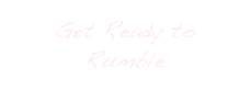 Get Ready to
Rumble