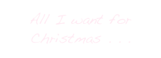 All I want for
Christmas . . .